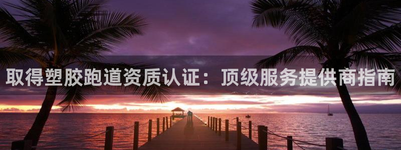 d88尊龙平台开户：取得塑胶跑道资质认证：顶级服务提