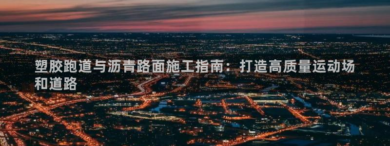 尊龙500价格：塑胶跑道与沥青路面施工指南：打造高质