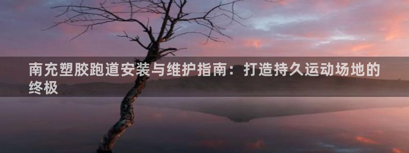 尊龙凯时百万奖池：南充塑胶跑道安装与维护指南：打造持