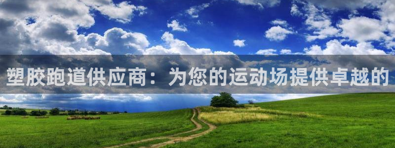 尊龙凯时网站是什么地方人开的：塑胶跑道供应商：为您的