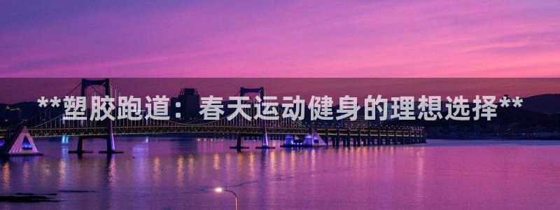 新版尊龙99：**塑胶跑道：春天运动健身的理想选择**