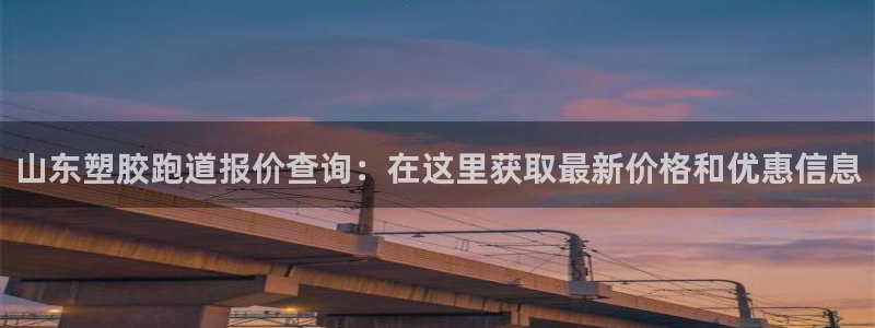 尊龙凯时始人生就是博：山东塑胶跑道报价查询：在这里获取最新价格和优惠信息