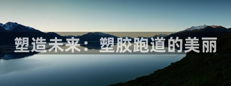 尊龙手机客户端下载：塑造未来：塑胶跑道的美丽