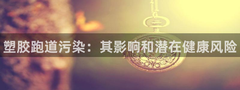 尊龙官网下载：塑胶跑道污染：其影响和潜在健康风险