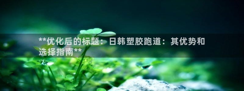 尊龙凯时人生就是搏!平台：**优化后的标题：日韩塑胶跑道：其优势和
选择指南**