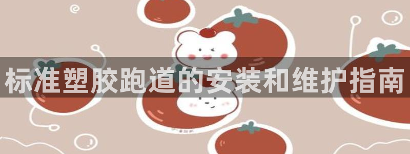 尊龙凯时人生就博官网：标准塑胶跑道的安装和维护指南