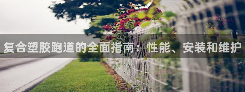 凯时国际app首页：复合塑胶跑道的全面指南：性能、安装和维护