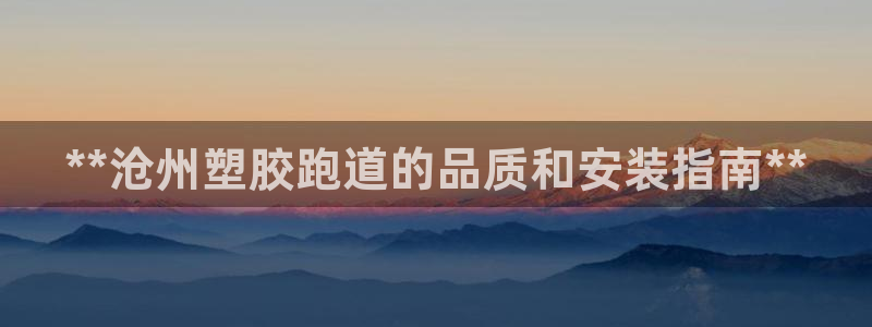 尊龙d88官网赢来就送38：**沧州塑胶跑道的品质和安装指南**