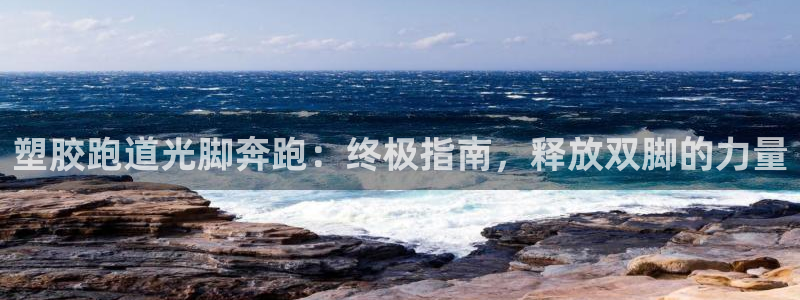 尊龙app登录不了：塑胶跑道光脚奔跑：终极指南，释放双脚的力量