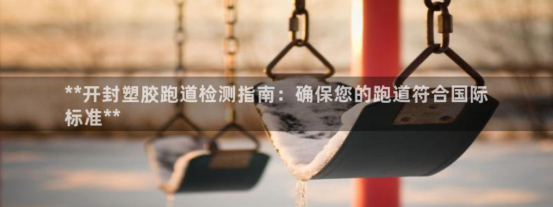 尊龙APP客户端平台：**开封塑胶跑道检测指南：确保