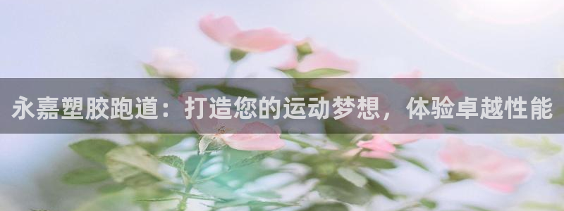 尊龙z6.con：永嘉塑胶跑道：打造您的运动梦想，体