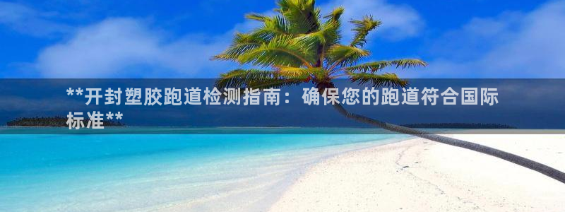 尊龙官网地址：**开封塑胶跑道检测指南：确保您的跑道符合国际
标准**