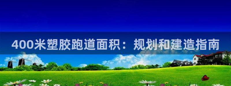 尊龙专访视频：400米塑胶跑道面积：规划和建造指南
