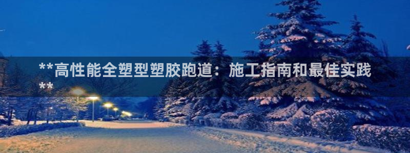 尊龙ag：**高性能全塑型塑胶跑道：施工指南和最佳实