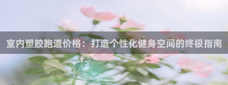 尊龙凯时产品系列：室内塑胶跑道价格：打造个性化健身空
