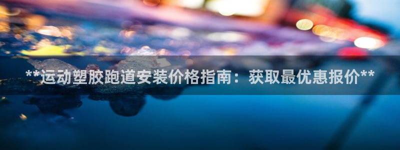 尊龙凯时能提现吗：**运动塑胶跑道安装价格指南：获取最优惠报价**