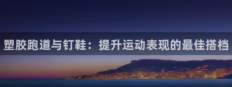 尊龙app官网登录：塑胶跑道与钉鞋：提升运动表现的最