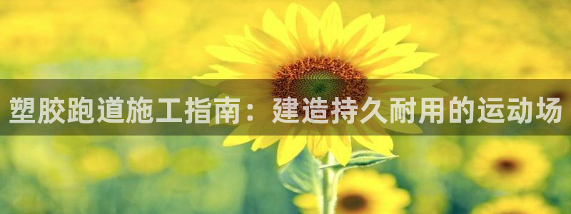 尊龙一人生就是博电子游戏：塑胶跑道施工指南：建造持久