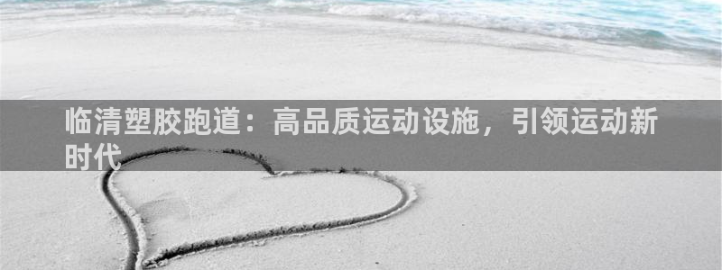 尊龙凯时代理：临清塑胶跑道：高品质运动设施，引领运动