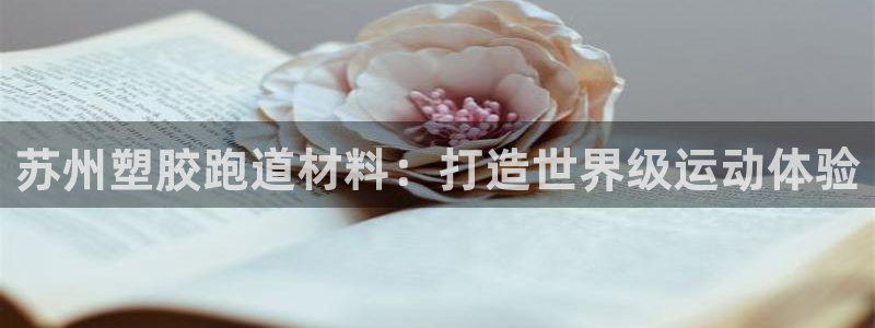 尊龙一人生就是博尊：苏州塑胶跑道材料：打造世界级运动