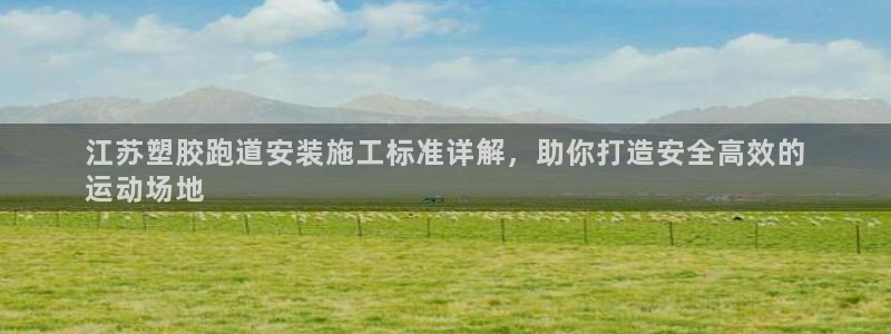 agz6尊龙凯时集团：江苏塑胶跑道安装施工标准详解，