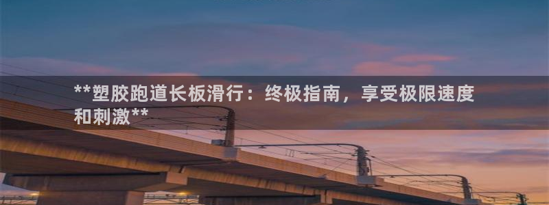 尊龙凯时下载官方正版：**塑胶跑道长板滑行：终极指南，享受极限速度
和刺激**