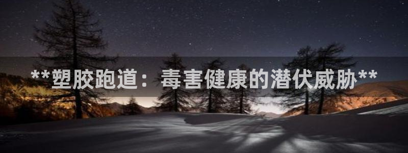 凯时官网手机版首页：**塑胶跑道：毒害健康的潜伏威胁