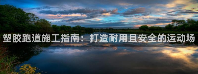 尊龙凯时官方网站：塑胶跑道施工指南：打造耐用且安全的