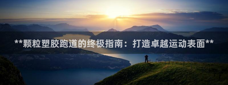 尊龙凯时人生就是搏官方网站：**颗粒塑胶跑道的终极指