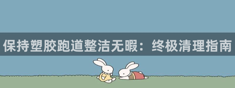 尊龙人生就是博首页：保持塑胶跑道整洁无暇：终极清理指