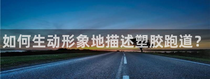 尊龙手机官方客户端下载：如何生动形象地描述塑胶跑道？