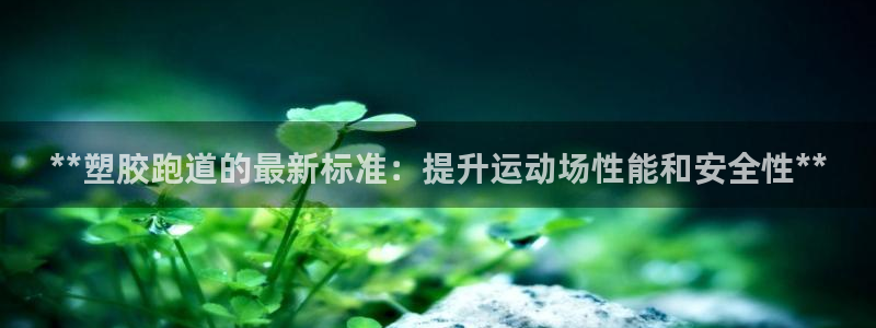 尊龙人生就是博登录准认来就送38：**塑胶跑道的最新