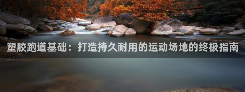 尊龙人生就是博中国区：塑胶跑道基础：打造持久耐用的运