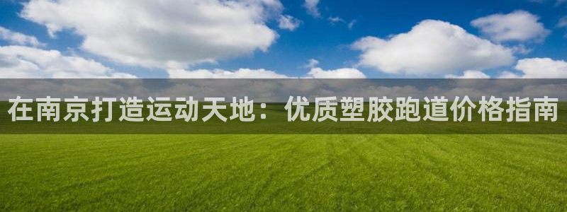 凯时AG网：在南京打造运动天地：优质塑胶跑道价格指南