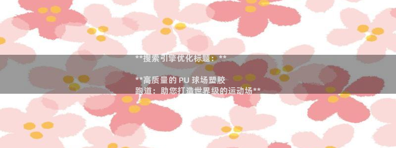 z6尊龙官方网站：**搜索引擎优化标题：**

**高质量的 PU 球场塑胶
跑道：助您打造世界级的运动场**