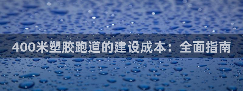尊龙凯时官网正规吗：400米塑胶跑道的建设成本：全面