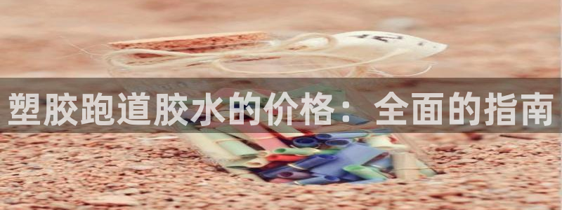 尊龙app注册官网：塑胶跑道胶水的价格：全面的指南