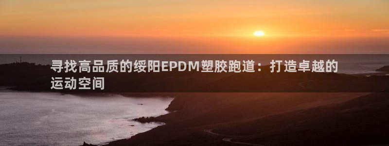 尊龙凯时登陆网址：寻找高品质的绥阳EPDM塑胶跑道：打造卓越