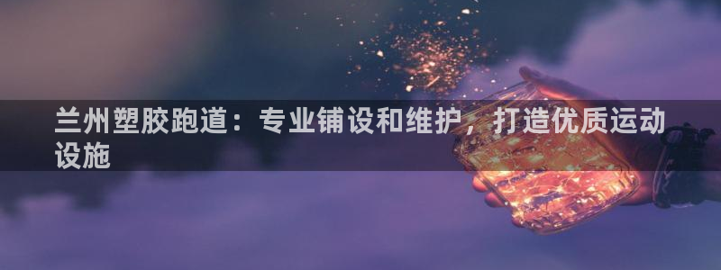 香港尊龙：兰州塑胶跑道：专业铺设和维护，打造优质运动
设施